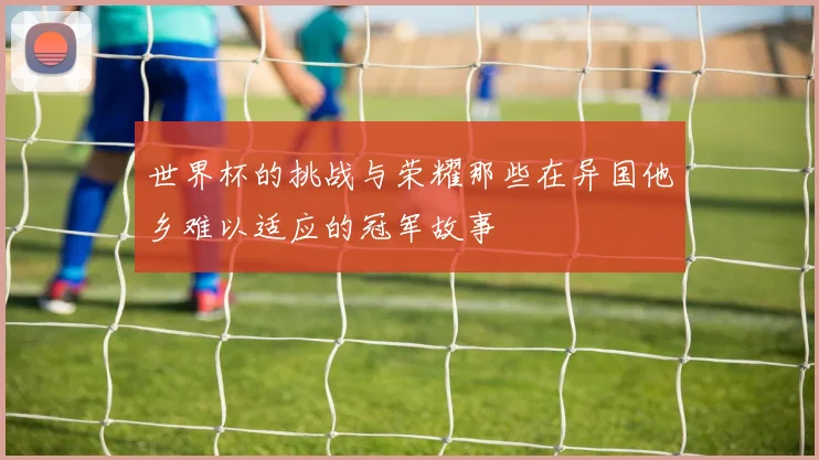 世界杯的挑战与荣耀那些在异国他乡难以适应的冠军故事