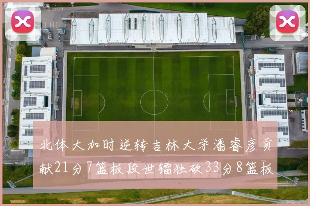 北体大加时逆转吉林大学潘睿彦贡献21分7篮板段世镭独砍33分8篮板表现抢眼