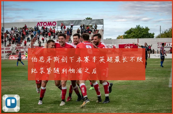 伯恩茅斯创下本赛季英超最长不败纪录紧随利物浦之后