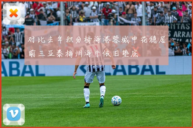 对比去年积分榜海港蓉城申花稳居前三亚泰梅州海牛依旧垫底