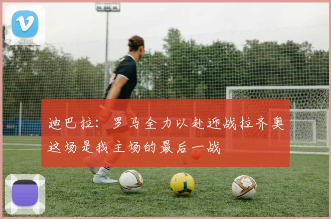 迪巴拉：罗马全力以赴迎战拉齐奥这场是我主场的最后一战