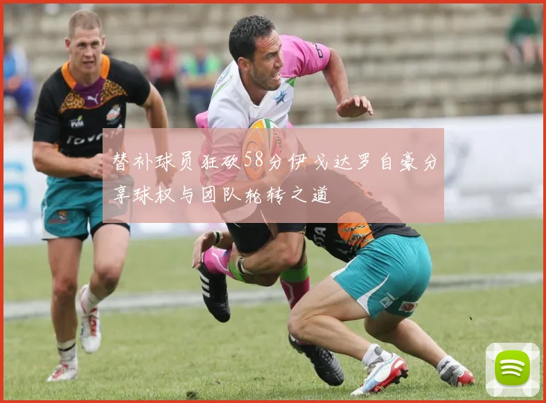 替补球员狂砍58分伊戈达罗自豪分享球权与团队轮转之道