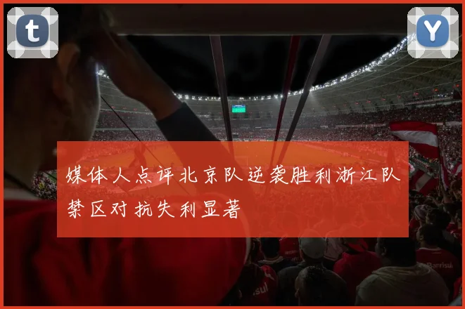 媒体人点评北京队逆袭胜利浙江队禁区对抗失利显著