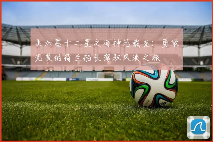 美加墨十二星之海神范戴克：勇敢无畏的荷兰船长驾驭风浪之旅