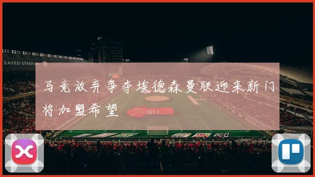 马竞放弃争夺埃德森曼联迎来新门将加盟希望