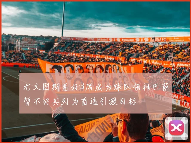 尤文图斯看好B席成为球队领袖巴萨暂不将其列为首选引援目标