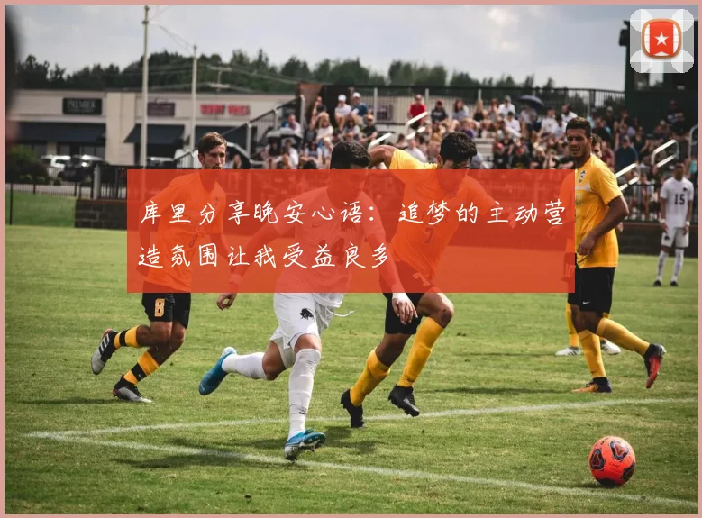 库里分享晚安心语：追梦的主动营造氛围让我受益良多