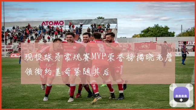 现役球员常规赛MVP荣誉榜揭晓老詹领衔约基奇紧随其后