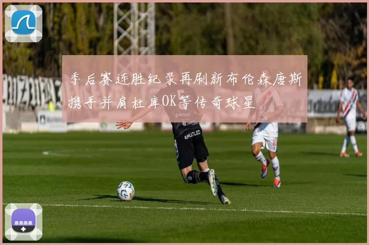 季后赛连胜纪录再刷新布伦森唐斯携手并肩杜库OK等传奇球星