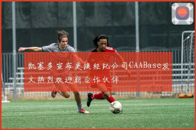 凯塞多宣布更换经纪公司CAABase发文热烈欢迎新合作伙伴