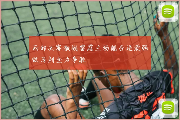 西部决赛激战雷霆主场能否逆袭强敌马刺全力争胜
