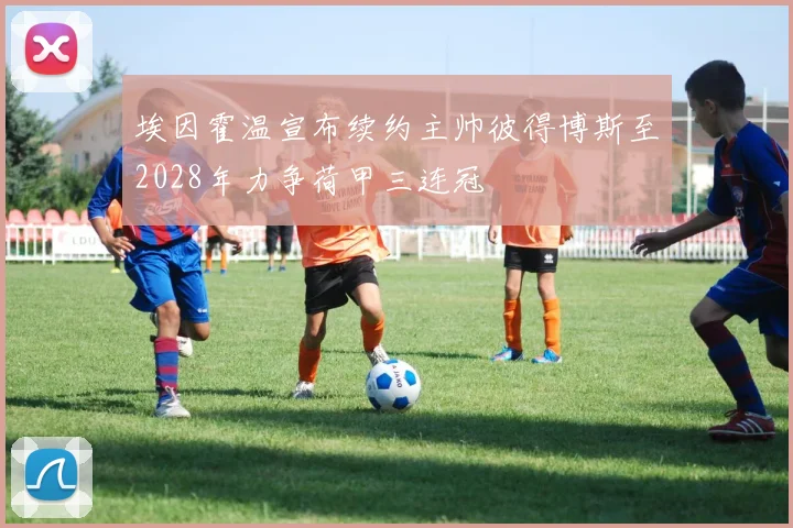 埃因霍温宣布续约主帅彼得博斯至2028年力争荷甲三连冠